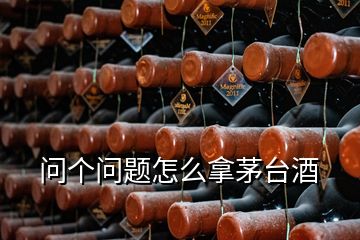 问个问题怎么拿茅台酒