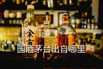 国酒茅台出自哪里