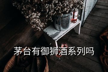 茅台有御狮酒系列吗