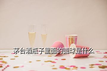 茅台酒瓶子里面的圆球是什么