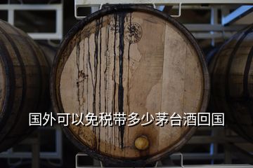 国外可以免税带多少茅台酒回国