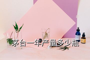 茅台一年产量多少瓶