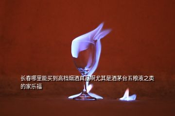 长春哪里能买到高档烟酒真品啊尤其是酒茅台五粮液之类的家乐福