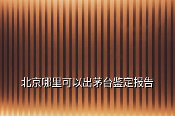 北京哪里可以出茅台鉴定报告