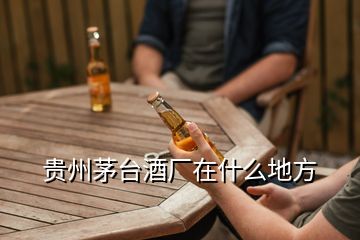 贵州茅台酒厂在什么地方