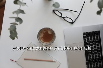 长沙开发区麦德龙套路客户买茅台其中究竟有何猫腻