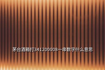 茅台酒箱打341200008一串数字什么意思