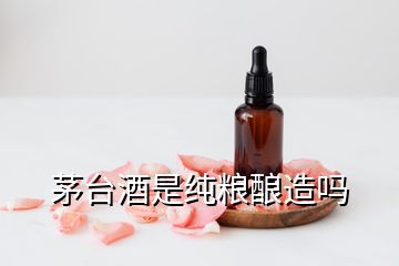 茅台酒是纯粮酿造吗