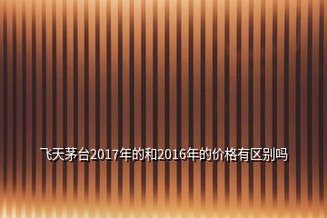 飞天茅台2017年的和2016年的价格有区别吗