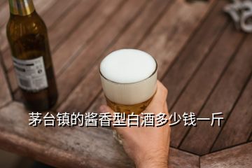 茅台镇的酱香型白酒多少钱一斤