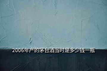 2006年产的茅台酒当时是多少钱一瓶