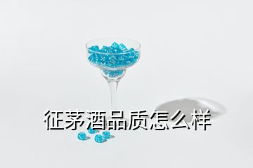 征茅酒品质怎么样