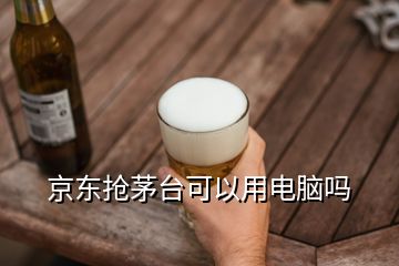 京东抢茅台可以用电脑吗