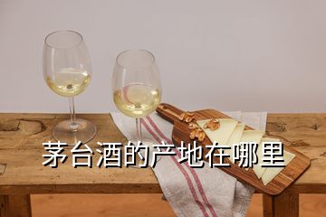 茅台酒的产地在哪里