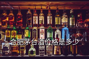 合肥茅台酒价格是多少