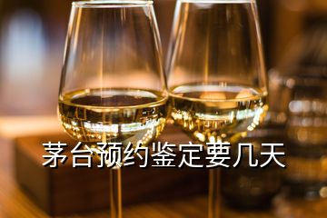 茅台预约鉴定要几天