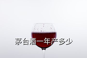 茅台酒一年产多少