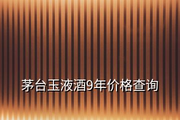 茅台玉液酒9年价格查询