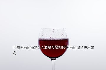 我想把白酒重新装入酒瓶可是如何把白酒瓶盖拔出来呢