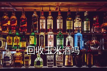 回收玉米酒吗