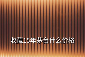 收藏15年茅台什么价格