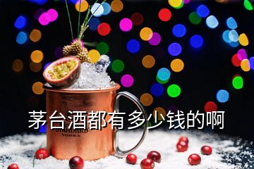 茅台酒都有多少钱的啊