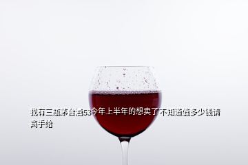 我有三瓶茅台酒53今年上半年的想卖了不知道值多少钱请高手给