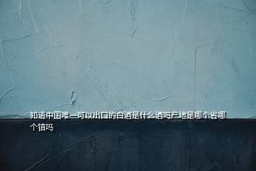 知道中国唯一可以出口的白酒是什么酒吗产地是哪个省哪个镇吗