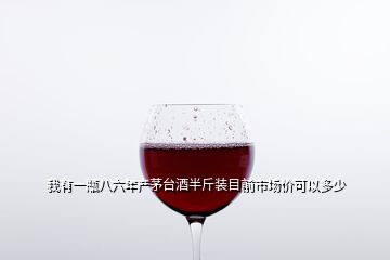 我有一瓶八六年产茅台酒半斤装目前市场价可以多少