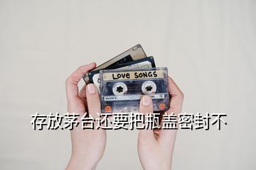 存放茅台还要把瓶盖密封不