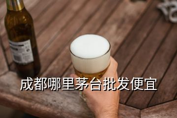 成都哪里茅台批发便宜