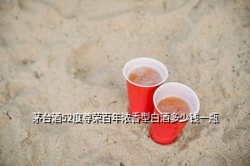 茅台酒52度尊荣百年浓香型白酒多少钱一瓶