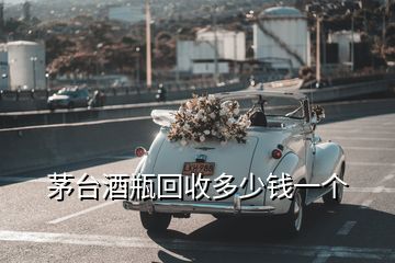 茅台酒瓶回收多少钱一个