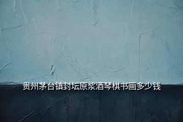 贵州茅台镇封坛原浆酒琴棋书画多少钱