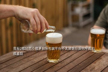 我有2瓶50克小瓶茅台带包装年份不太清楚应该90年左右瓶盖铝