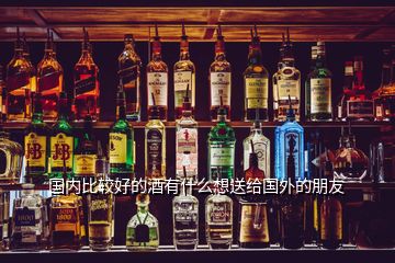 国内比较好的酒有什么想送给国外的朋友