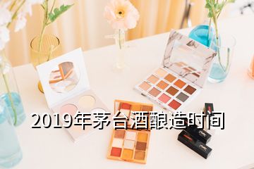 2019年茅台酒酿造时间