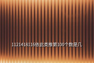 1121418116依此类推第100个数是几