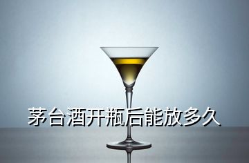 茅台酒开瓶后能放多久