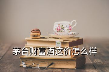 茅台财富酒这价怎么样