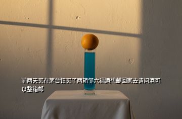 前两天买在茅台镇买了两箱邹六福酒想邮回家去请问酒可以整箱邮