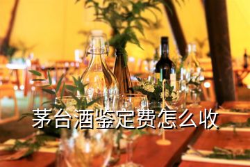 茅台酒鉴定费怎么收