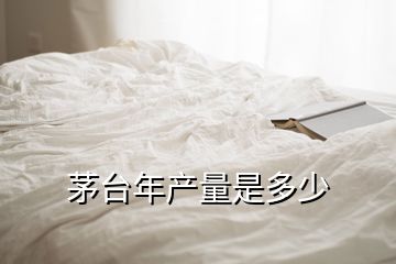 茅台年产量是多少