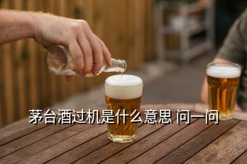 茅台酒过机是什么意思 问一问