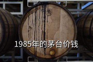 1985年的茅台价钱