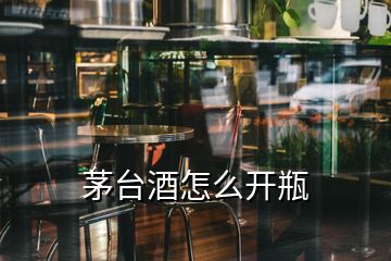 茅台酒怎么开瓶