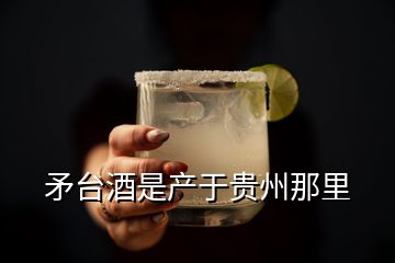 矛台酒是产于贵州那里