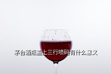 茅台酒瓶盖上三行喷码有什么意义