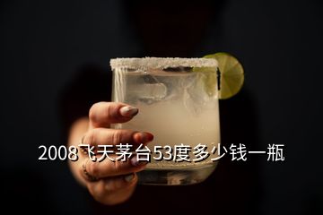 2008飞天茅台53度多少钱一瓶