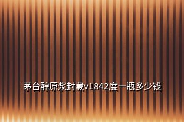 茅台醇原浆封藏v1842度一瓶多少钱